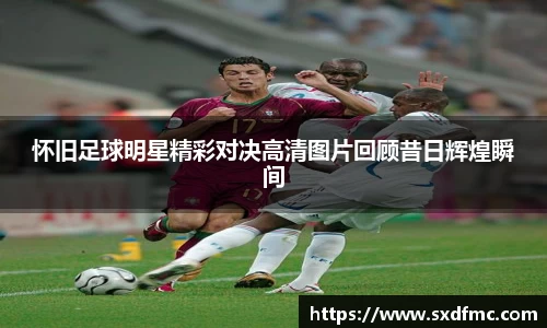 怀旧足球明星精彩对决高清图片回顾昔日辉煌瞬间